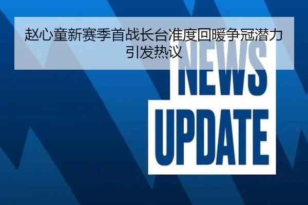 赵心童新赛季首战长台准度回暖争冠潜力引发热议